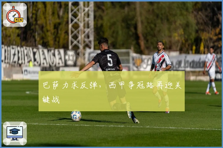 巴萨力求反弹,西甲争冠路再迎关键战
