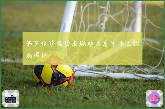 佛罗伦萨强势表现助力意甲冲击欧战席位