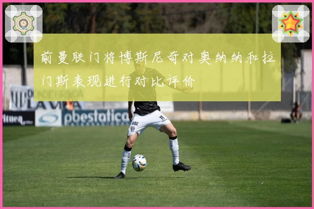 前曼联门将博斯尼奇对奥纳纳和拉门斯表现进行对比评价