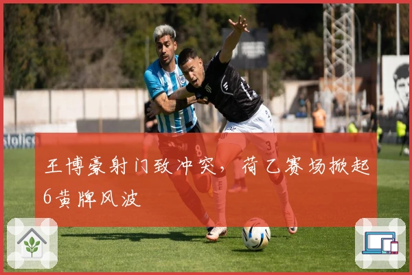 王博豪射门致冲突，荷乙赛场掀起6黄牌风波