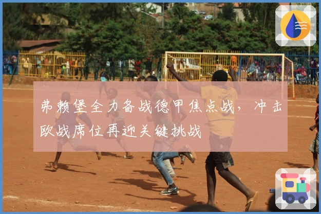 弗赖堡全力备战德甲焦点战,冲击欧战席位再迎关键挑战
