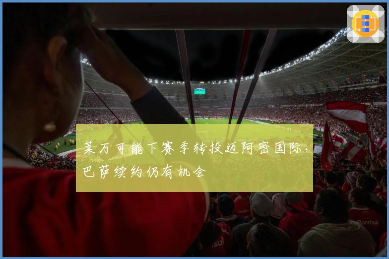 莱万可能下赛季转投迈阿密国际，巴萨续约仍有机会