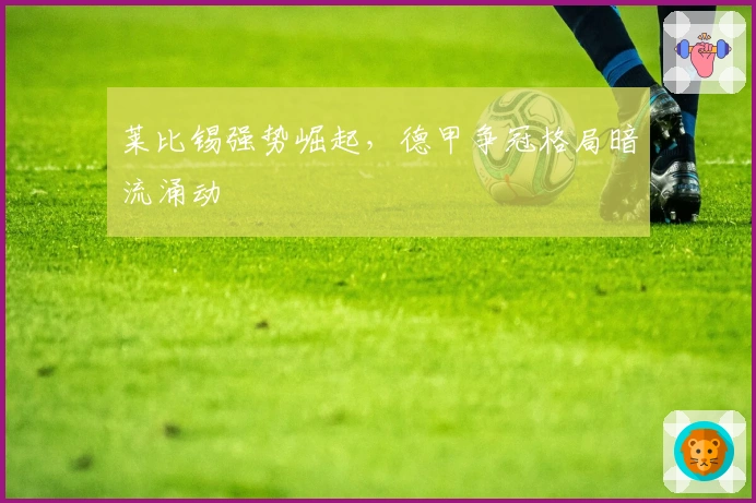 莱比锡强势崛起，德甲争冠格局暗流涌动