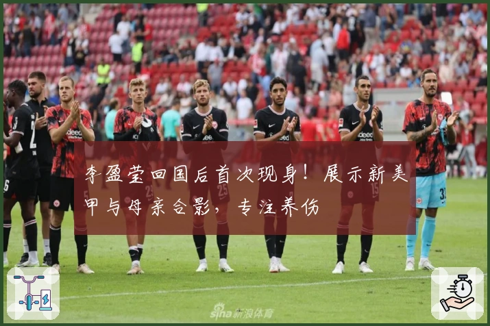 李盈莹回国后首次现身！展示新美甲与母亲合影，专注养伤