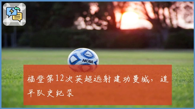 福登第12次英超远射建功曼城，追平队史纪录