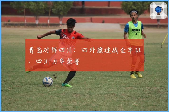 青岛对阵四川：四外援迎战全华班，四川力争荣誉