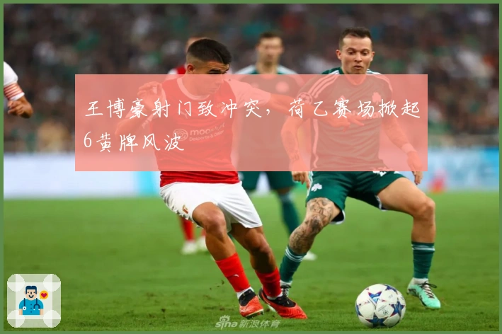 王博豪射门致冲突，荷乙赛场掀起6黄牌风波