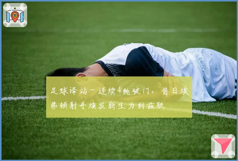 足球译站 - 连续4轮破门，昔日埃弗顿射手焕发新生为利兹联