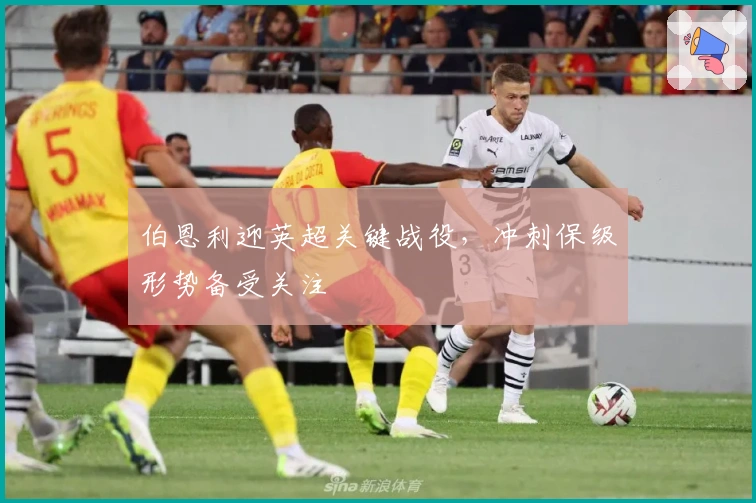 伯恩利迎英超关键战役，冲刺保级形势备受关注