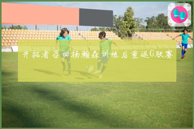 开拓者召回杨瀚森训练后重返G联赛