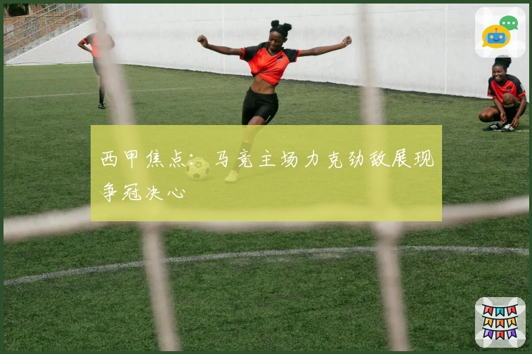 西甲焦点:马竞主场力克劲敌展现争冠决心