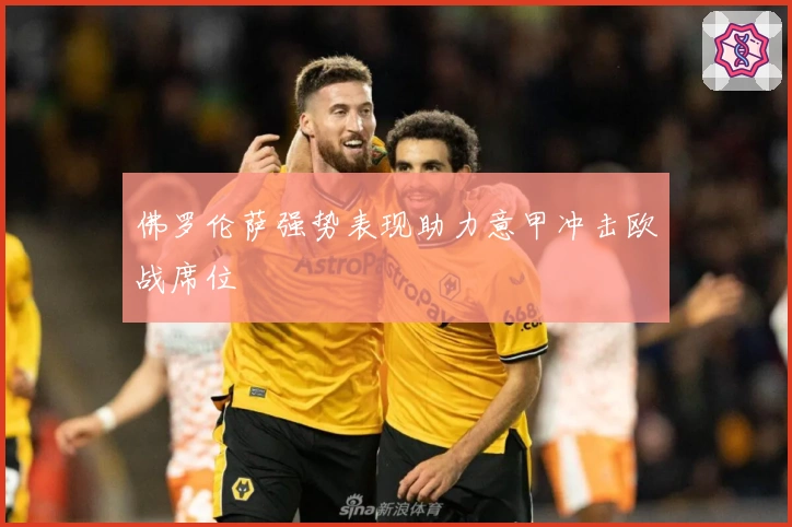 佛罗伦萨强势表现助力意甲冲击欧战席位