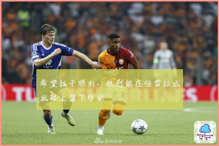 希望拉子顺利，欣慰能在倍雷拉成就路上留下印记